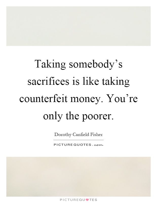 Taking somebody's sacrifices is like taking counterfeit money. You're only the poorer Picture Quote #1