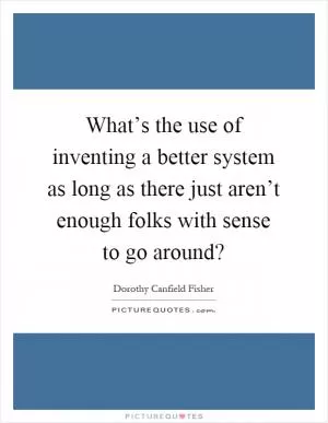 What’s the use of inventing a better system as long as there just aren’t enough folks with sense to go around? Picture Quote #1