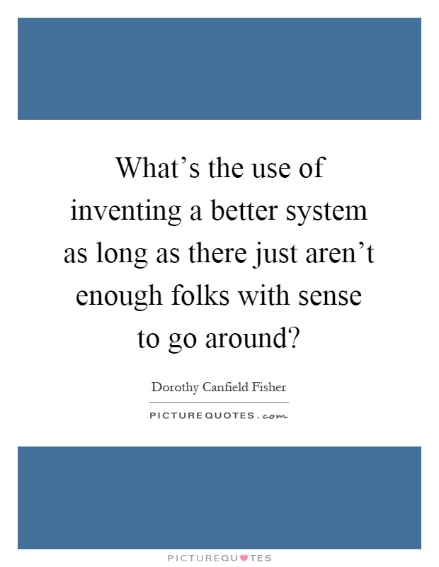 What's the use of inventing a better system as long as there just aren't enough folks with sense to go around? Picture Quote #1