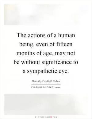 The actions of a human being, even of fifteen months of age, may not be without significance to a sympathetic eye Picture Quote #1