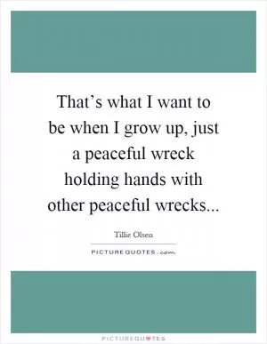 That’s what I want to be when I grow up, just a peaceful wreck holding hands with other peaceful wrecks Picture Quote #1