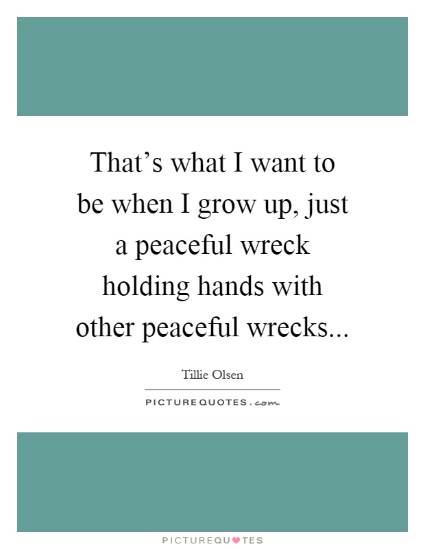 That's what I want to be when I grow up, just a peaceful wreck holding hands with other peaceful wrecks Picture Quote #1