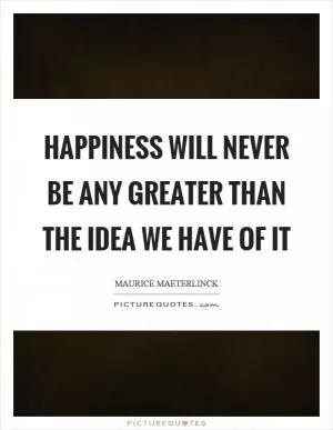 Happiness will never be any greater than the idea we have of it Picture Quote #1