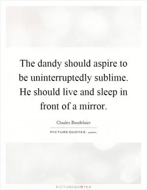 The dandy should aspire to be uninterruptedly sublime. He should live and sleep in front of a mirror Picture Quote #1