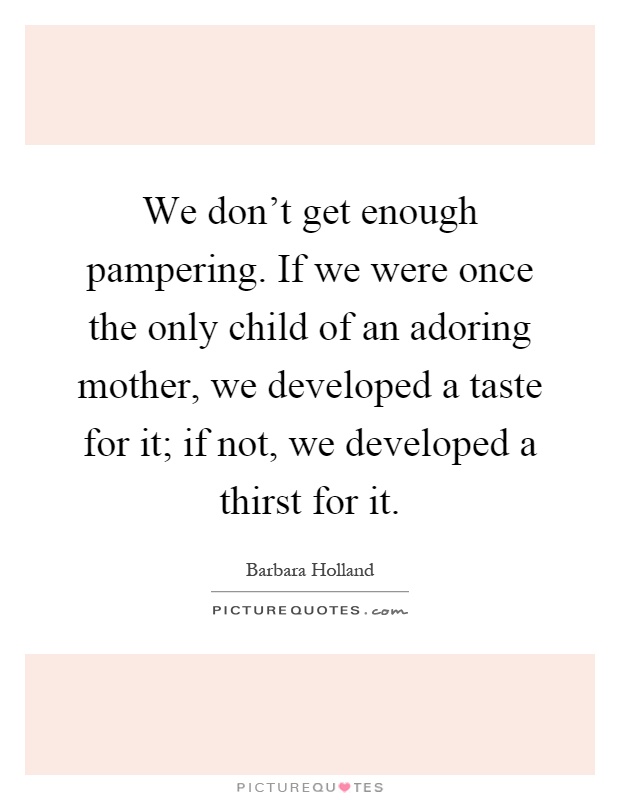 We don't get enough pampering. If we were once the only child of an adoring mother, we developed a taste for it; if not, we developed a thirst for it Picture Quote #1