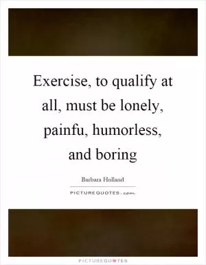 Exercise, to qualify at all, must be lonely, painfu, humorless, and boring Picture Quote #1