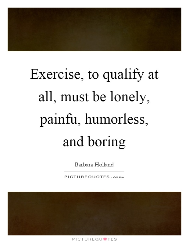 Exercise, to qualify at all, must be lonely, painfu, humorless, and boring Picture Quote #1