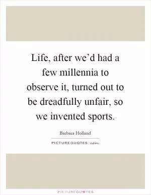 Life, after we’d had a few millennia to observe it, turned out to be dreadfully unfair, so we invented sports Picture Quote #1