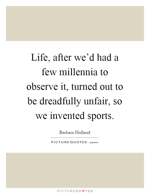 Life, after we'd had a few millennia to observe it, turned out to be dreadfully unfair, so we invented sports Picture Quote #1