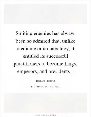 Smiting enemies has always been so admired that, unlike medicine or archaeology, it entitled its successful practitioners to become kings, emperors, and presidents Picture Quote #1