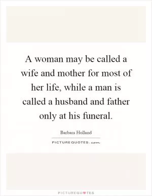 A woman may be called a wife and mother for most of her life, while a man is called a husband and father only at his funeral Picture Quote #1