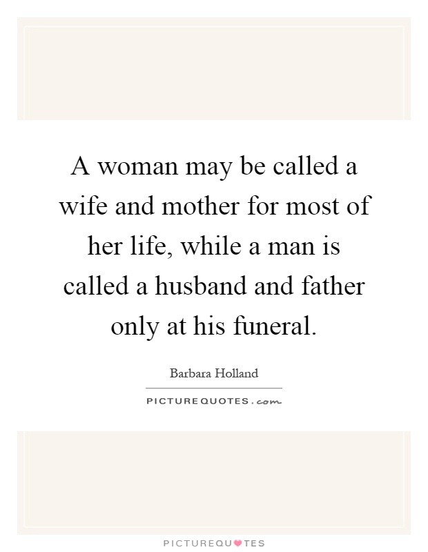 A woman may be called a wife and mother for most of her life, while a man is called a husband and father only at his funeral Picture Quote #1