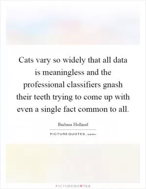 Cats vary so widely that all data is meaningless and the professional classifiers gnash their teeth trying to come up with even a single fact common to all Picture Quote #1