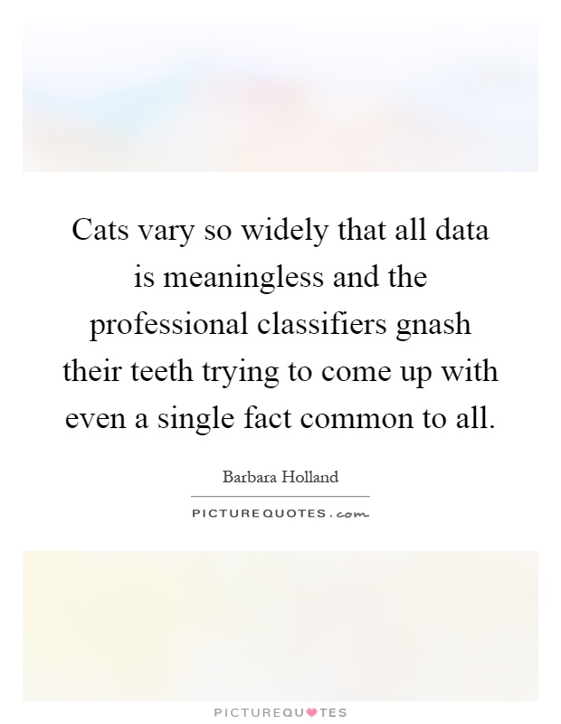 Cats vary so widely that all data is meaningless and the professional classifiers gnash their teeth trying to come up with even a single fact common to all Picture Quote #1