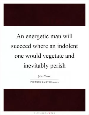 An energetic man will succeed where an indolent one would vegetate and inevitably perish Picture Quote #1