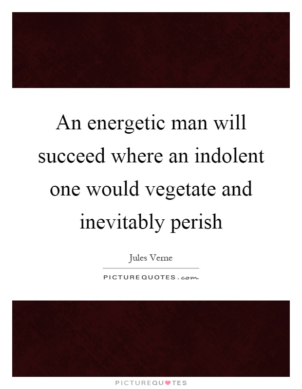 An energetic man will succeed where an indolent one would vegetate and inevitably perish Picture Quote #1