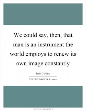 We could say, then, that man is an instrument the world employs to renew its own image constantly Picture Quote #1