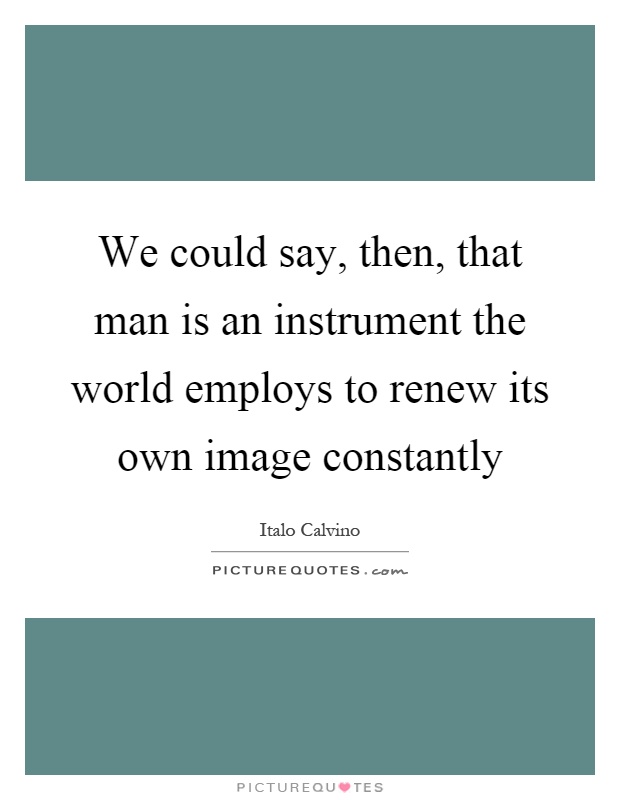 We could say, then, that man is an instrument the world employs to renew its own image constantly Picture Quote #1