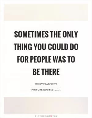 Sometimes the only thing you could do for people was to be there Picture Quote #1