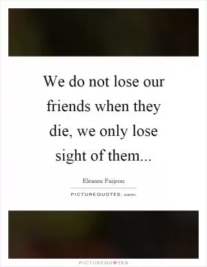 We do not lose our friends when they die, we only lose sight of them Picture Quote #1