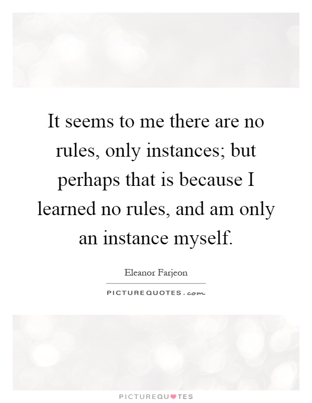 It seems to me there are no rules, only instances; but perhaps that is because I learned no rules, and am only an instance myself Picture Quote #1