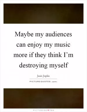 Maybe my audiences can enjoy my music more if they think I’m destroying myself Picture Quote #1