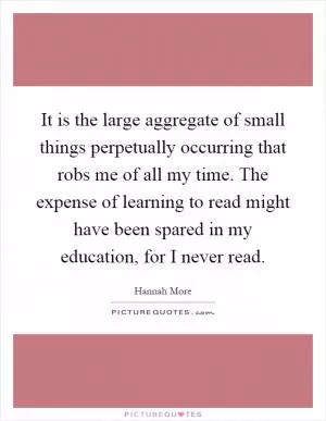 It is the large aggregate of small things perpetually occurring that robs me of all my time. The expense of learning to read might have been spared in my education, for I never read Picture Quote #1