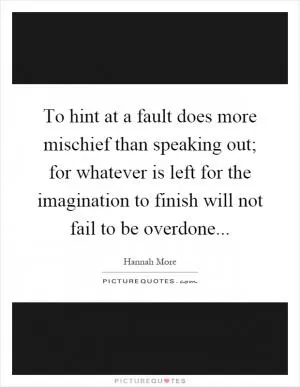 To hint at a fault does more mischief than speaking out; for whatever is left for the imagination to finish will not fail to be overdone Picture Quote #1