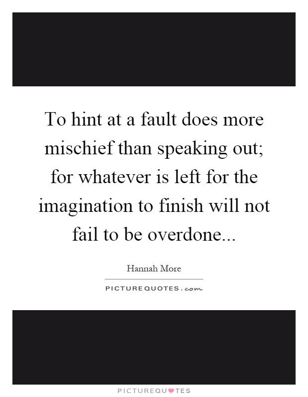 To hint at a fault does more mischief than speaking out; for whatever is left for the imagination to finish will not fail to be overdone Picture Quote #1
