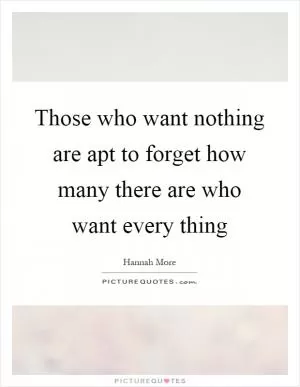 Those who want nothing are apt to forget how many there are who want every thing Picture Quote #1