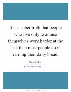 It is a sober truth that people who live only to amuse themselves work harder at the task than most people do in earning their daily bread Picture Quote #1