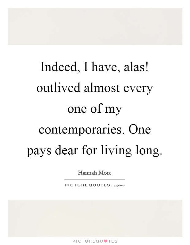 Indeed, I have, alas! outlived almost every one of my contemporaries. One pays dear for living long Picture Quote #1