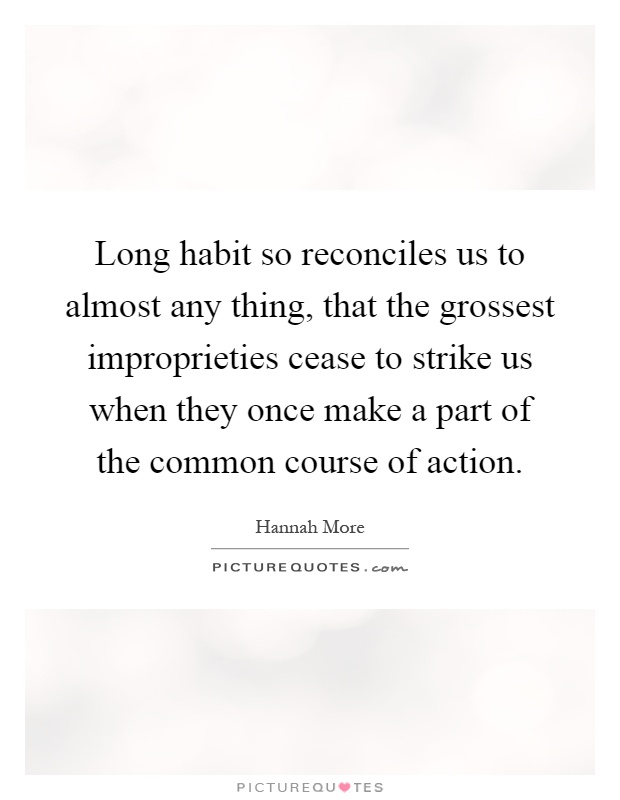 Long habit so reconciles us to almost any thing, that the grossest improprieties cease to strike us when they once make a part of the common course of action Picture Quote #1
