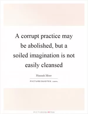 A corrupt practice may be abolished, but a soiled imagination is not easily cleansed Picture Quote #1