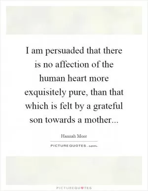 I am persuaded that there is no affection of the human heart more exquisitely pure, than that which is felt by a grateful son towards a mother Picture Quote #1
