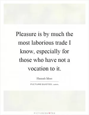 Pleasure is by much the most laborious trade I know, especially for those who have not a vocation to it Picture Quote #1