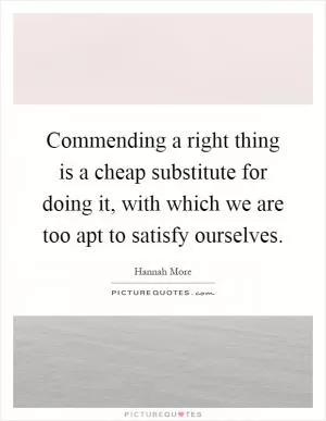 Commending a right thing is a cheap substitute for doing it, with which we are too apt to satisfy ourselves Picture Quote #1