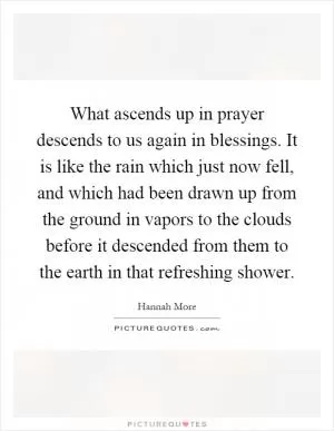 What ascends up in prayer descends to us again in blessings. It is like the rain which just now fell, and which had been drawn up from the ground in vapors to the clouds before it descended from them to the earth in that refreshing shower Picture Quote #1