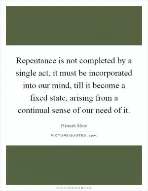 Repentance is not completed by a single act, it must be incorporated into our mind, till it become a fixed state, arising from a continual sense of our need of it Picture Quote #1