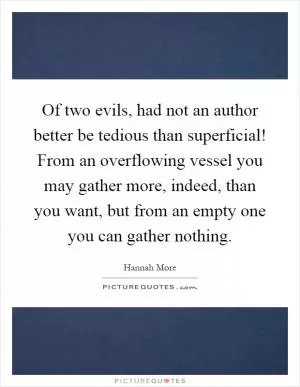Of two evils, had not an author better be tedious than superficial! From an overflowing vessel you may gather more, indeed, than you want, but from an empty one you can gather nothing Picture Quote #1
