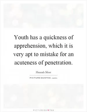 Youth has a quickness of apprehension, which it is very apt to mistake for an acuteness of penetration Picture Quote #1