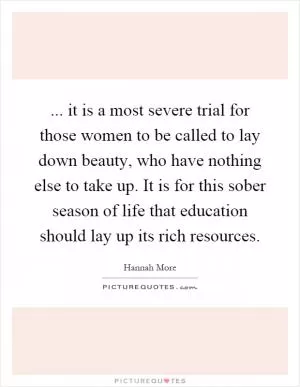 ... it is a most severe trial for those women to be called to lay down beauty, who have nothing else to take up. It is for this sober season of life that education should lay up its rich resources Picture Quote #1