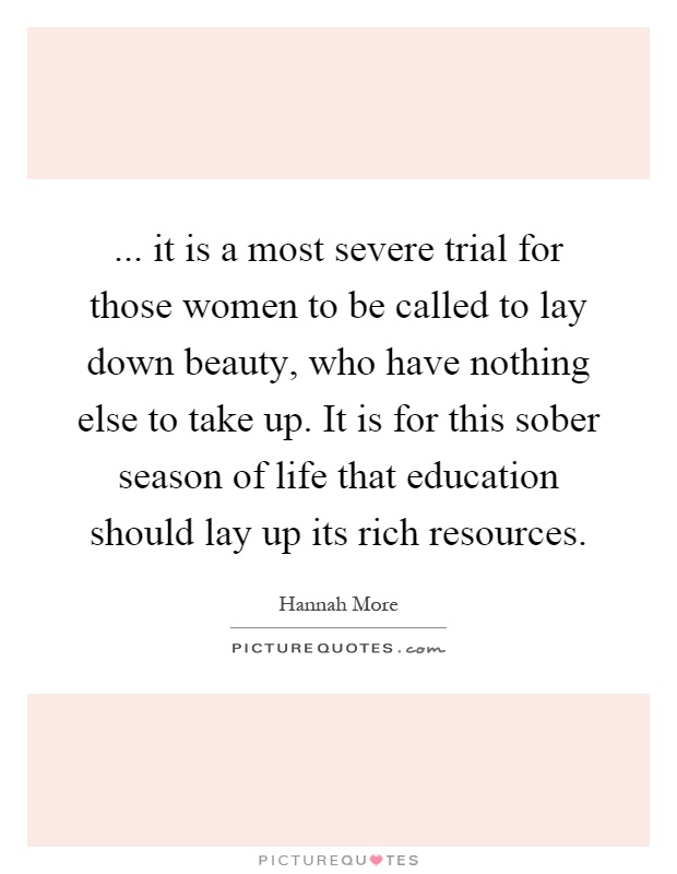 ... it is a most severe trial for those women to be called to lay down beauty, who have nothing else to take up. It is for this sober season of life that education should lay up its rich resources Picture Quote #1