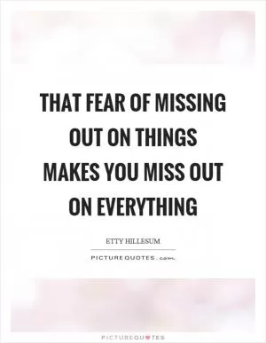 That fear of missing out on things makes you miss out on everything Picture Quote #1