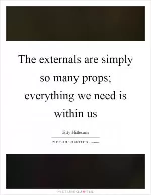 The externals are simply so many props; everything we need is within us Picture Quote #1