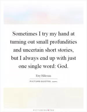 Sometimes I try my hand at turning out small profundities and uncertain short stories, but I always end up with just one single word: God Picture Quote #1