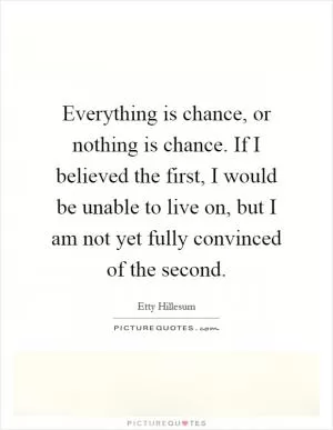 Everything is chance, or nothing is chance. If I believed the first, I would be unable to live on, but I am not yet fully convinced of the second Picture Quote #1