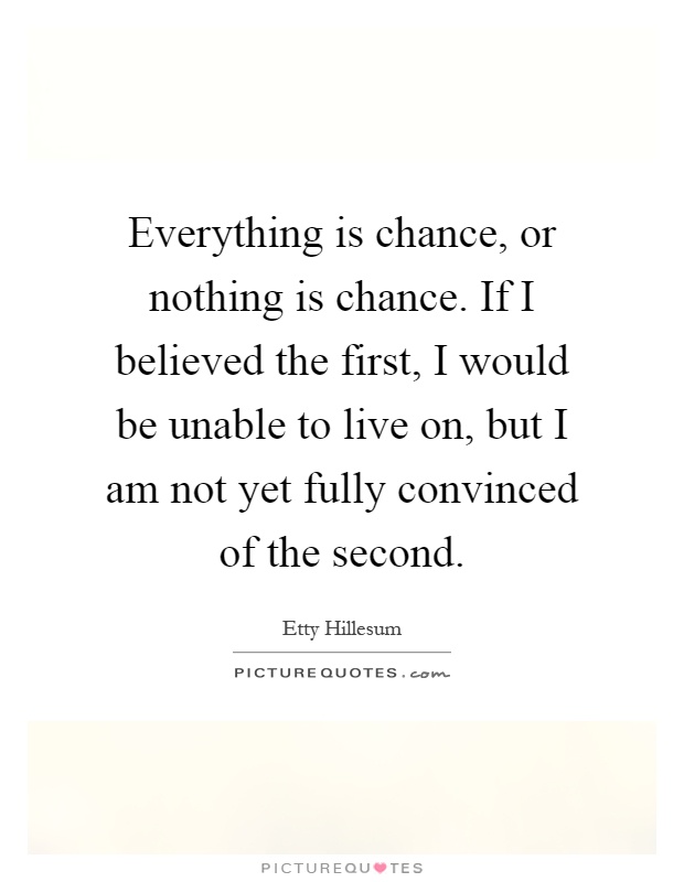 Everything is chance, or nothing is chance. If I believed the first, I would be unable to live on, but I am not yet fully convinced of the second Picture Quote #1