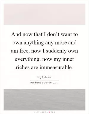 And now that I don’t want to own anything any more and am free, now I suddenly own everything, now my inner riches are immeasurable Picture Quote #1