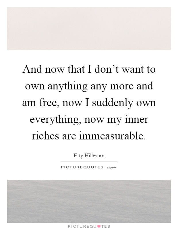 And now that I don't want to own anything any more and am free, now I suddenly own everything, now my inner riches are immeasurable Picture Quote #1